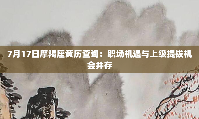 7月17日摩羯座黄历查询：职场机遇与上级提拔机会并存
