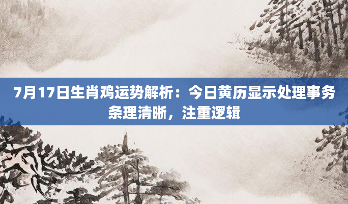 7月17日生肖鸡运势解析：今日黄历显示处理事务条理清晰，注重逻辑