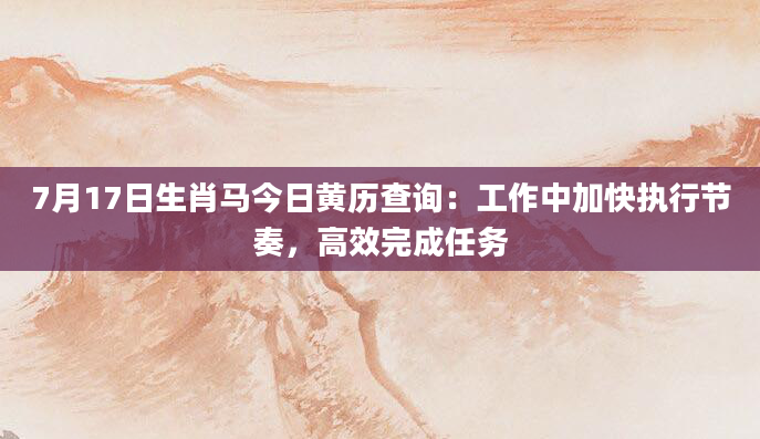 7月17日生肖马今日黄历查询：工作中加快执行节奏，高效完成任务