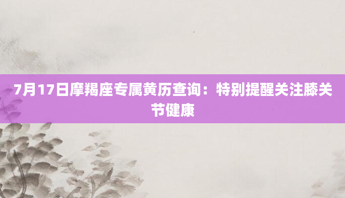 7月17日摩羯座专属黄历查询：特别提醒关注膝关节健康