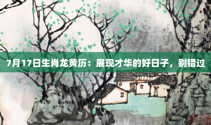 7月17日生肖龙黄历：展现才华的好日子，别错过