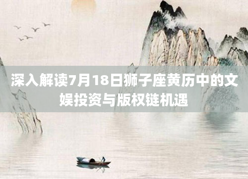 深入解读7月18日狮子座黄历中的文娱投资与版权链机遇