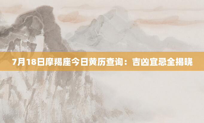 7月18日摩羯座今日黄历查询：吉凶宜忌全揭晓