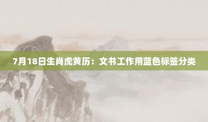 7月18日生肖虎黄历：文书工作用蓝色标签分类