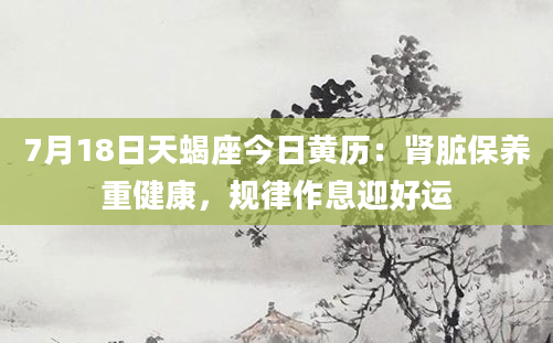 7月18日天蝎座今日黄历：肾脏保养重健康，规律作息迎好运
