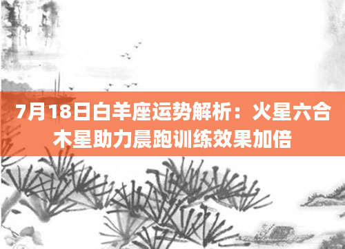 7月18日白羊座运势解析：火星六合木星助力晨跑训练效果加倍