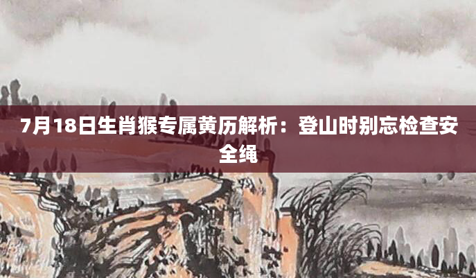 7月18日生肖猴专属黄历解析：登山时别忘检查安全绳