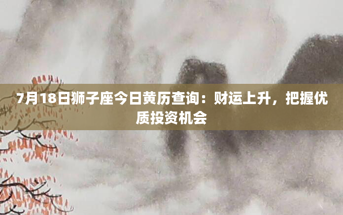 7月18日狮子座今日黄历查询：财运上升，把握优质投资机会