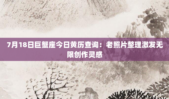 7月18日巨蟹座今日黄历查询：老照片整理激发无限创作灵感