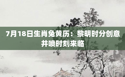 7月18日生肖兔黄历：黎明时分创意井喷时刻来临