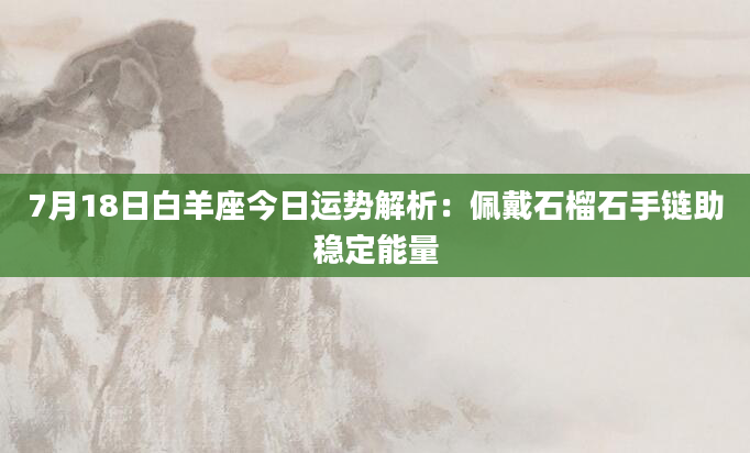 7月18日白羊座今日运势解析：佩戴石榴石手链助稳定能量