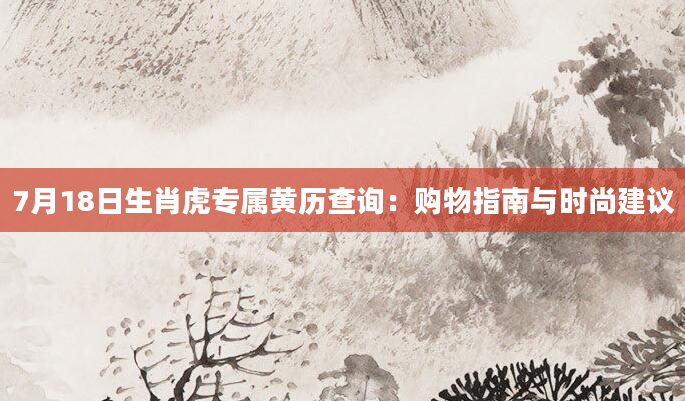 7月18日生肖虎专属黄历查询：购物指南与时尚建议