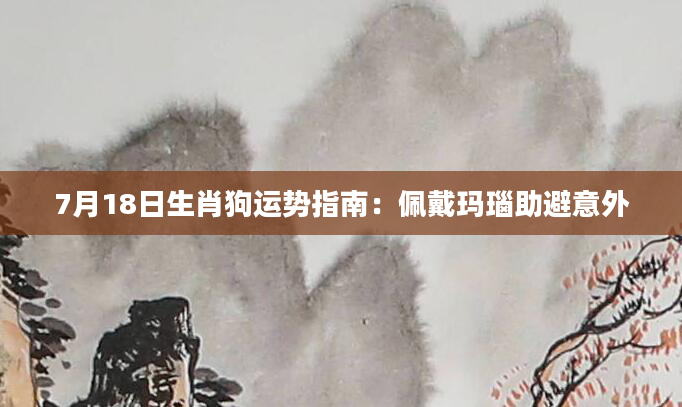7月18日生肖狗运势指南：佩戴玛瑙助避意外