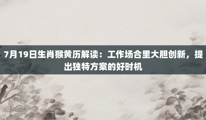 7月19日生肖猴黄历解读：工作场合里大胆创新，提出独特方案的好时机