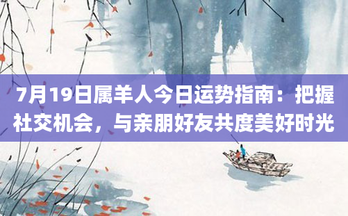 7月19日属羊人今日运势指南：把握社交机会，与亲朋好友共度美好时光