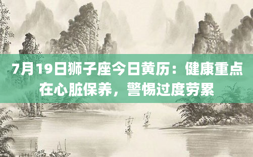 7月19日狮子座今日黄历：健康重点在心脏保养，警惕过度劳累