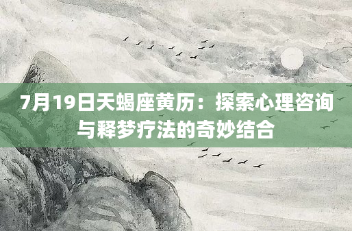 7月19日天蝎座黄历：探索心理咨询与释梦疗法的奇妙结合