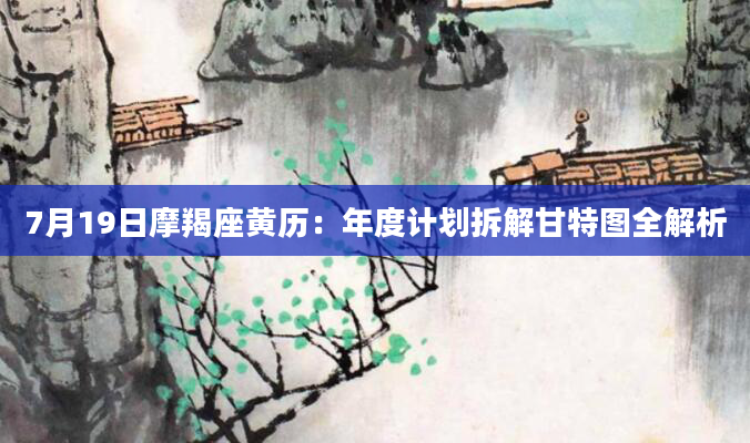7月19日摩羯座黄历：年度计划拆解甘特图全解析