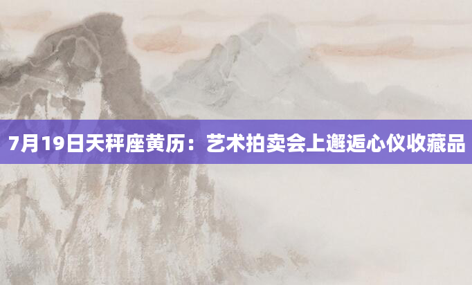 7月19日天秤座黄历：艺术拍卖会上邂逅心仪收藏品