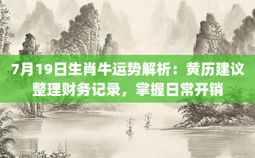 7月19日生肖牛运势解析：黄历建议整理财务记录，掌握日常开销