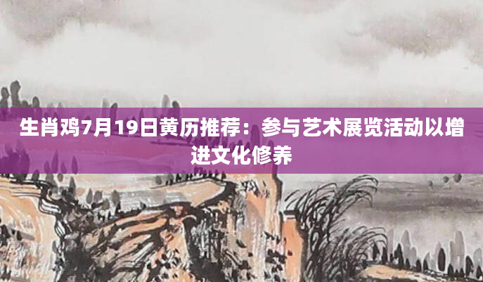 生肖鸡7月19日黄历推荐：参与艺术展览活动以增进文化修养