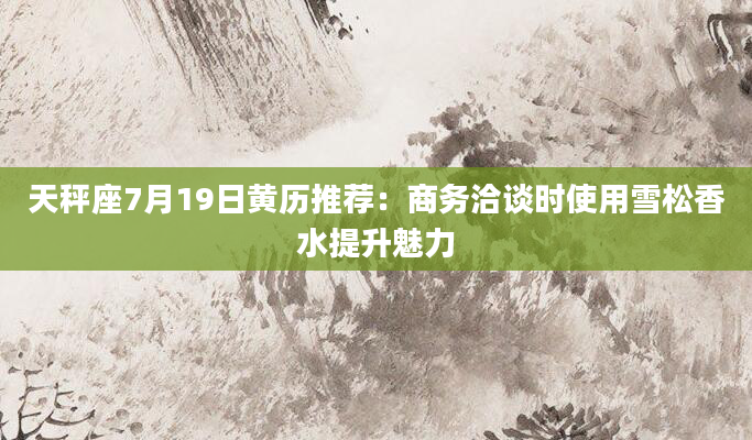 天秤座7月19日黄历推荐：商务洽谈时使用雪松香水提升魅力