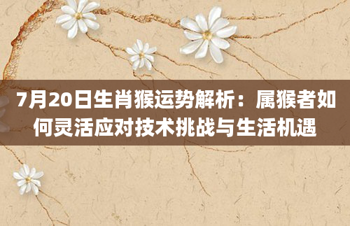 7月20日生肖猴运势解析：属猴者如何灵活应对技术挑战与生活机遇