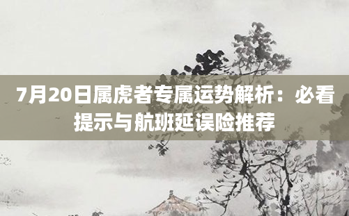 7月20日属虎者专属运势解析：必看提示与航班延误险推荐