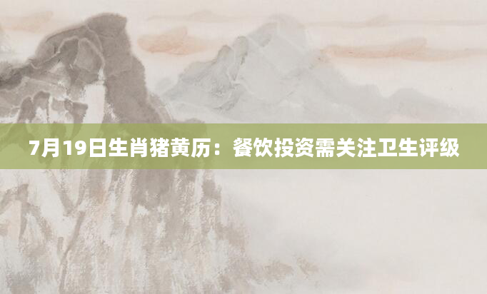 7月19日生肖猪黄历：餐饮投资需关注卫生评级