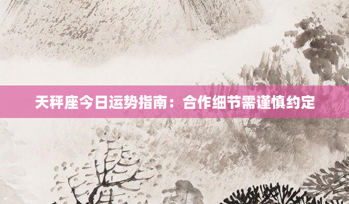天秤座今日运势指南：合作细节需谨慎约定