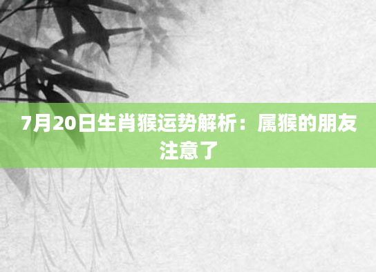 7月20日生肖猴运势解析：属猴的朋友注意了