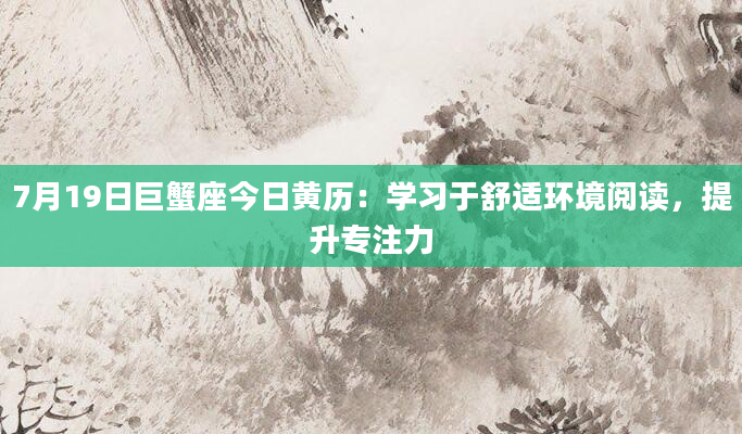 7月19日巨蟹座今日黄历：学习于舒适环境阅读，提升专注力