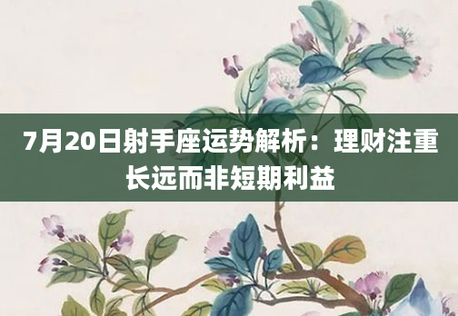 7月20日射手座运势解析：理财注重长远而非短期利益