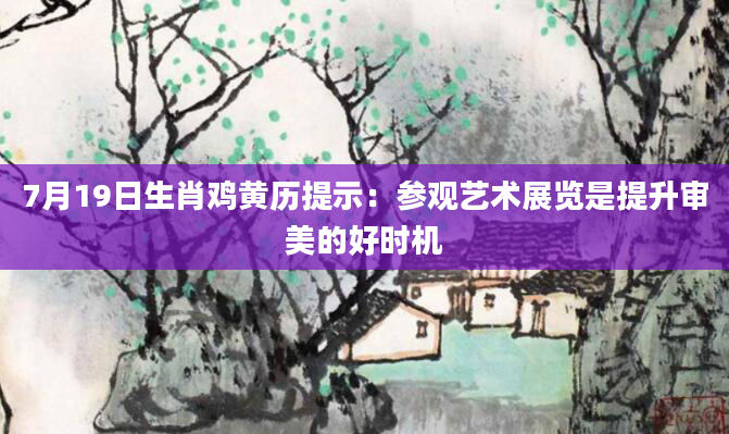 7月19日生肖鸡黄历提示：参观艺术展览是提升审美的好时机