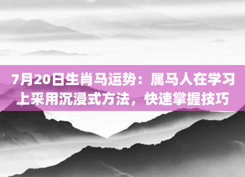 7月20日生肖马运势：属马人在学习上采用沉浸式方法，快速掌握技巧