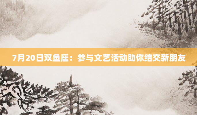 7月20日双鱼座：参与文艺活动助你结交新朋友