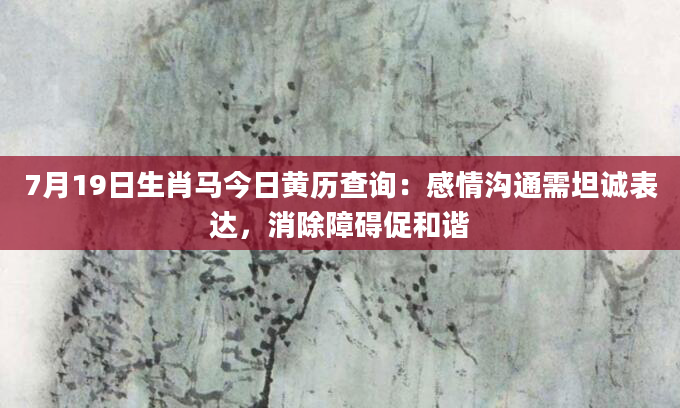 7月19日生肖马今日黄历查询：感情沟通需坦诚表达，消除障碍促和谐