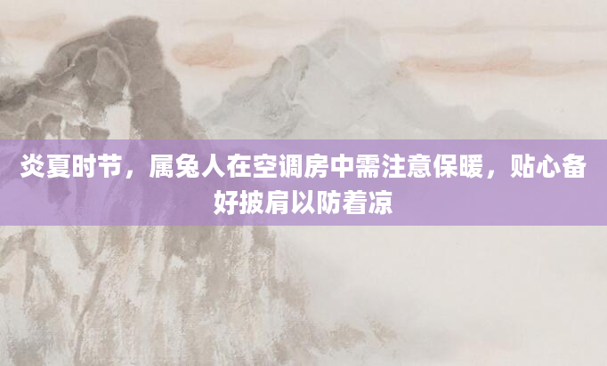 炎夏时节，属兔人在空调房中需注意保暖，贴心备好披肩以防着凉
