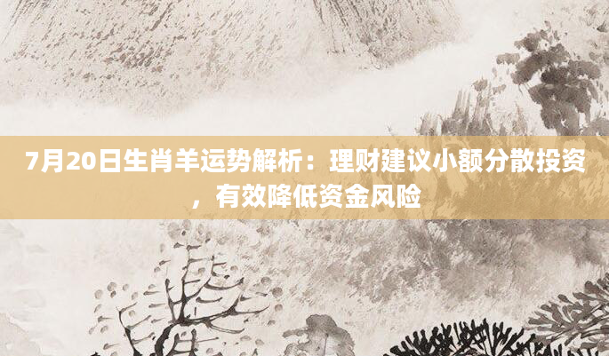 7月20日生肖羊运势解析：理财建议小额分散投资，有效降低资金风险