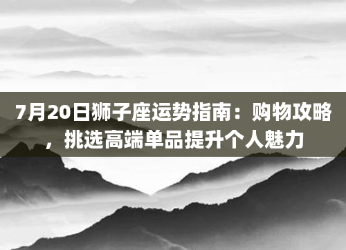 7月20日狮子座运势指南：购物攻略，挑选高端单品提升个人魅力
