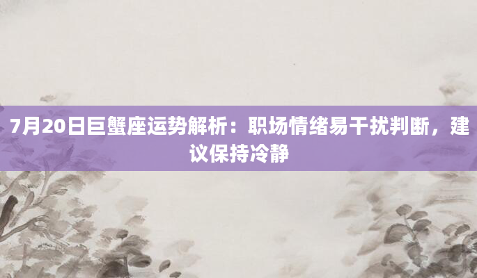7月20日巨蟹座运势解析：职场情绪易干扰判断，建议保持冷静