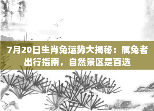 7月20日生肖兔运势大揭秘：属兔者出行指南，自然景区是首选