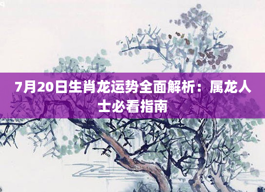 7月20日生肖龙运势全面解析：属龙人士必看指南