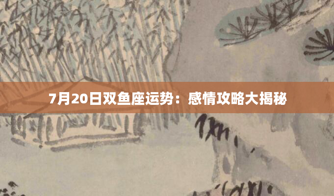 7月20日双鱼座运势：感情攻略大揭秘
