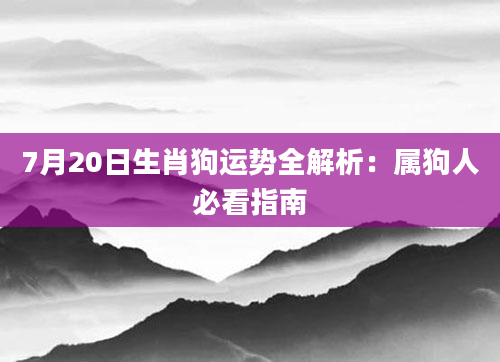 7月20日生肖狗运势全解析：属狗人必看指南