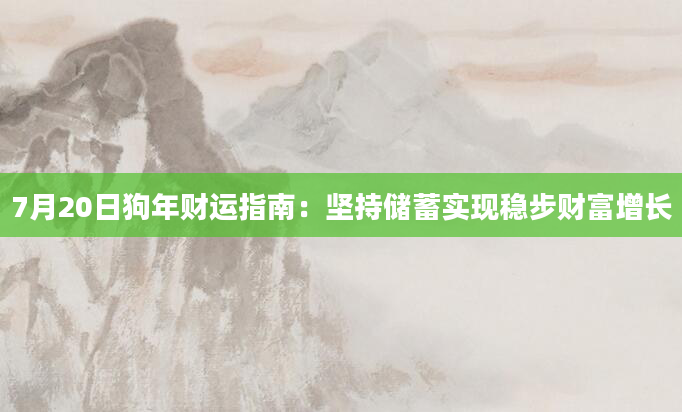 7月20日狗年财运指南：坚持储蓄实现稳步财富增长