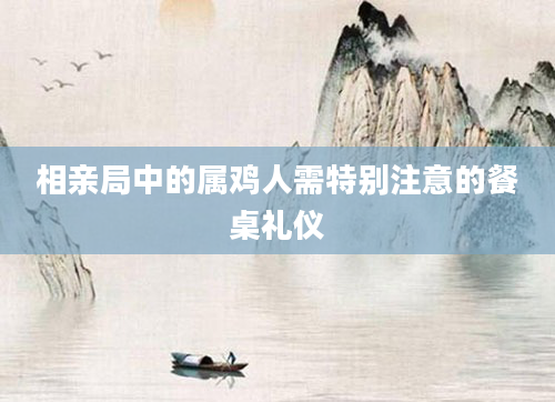相亲局中的属鸡人需特别注意的餐桌礼仪