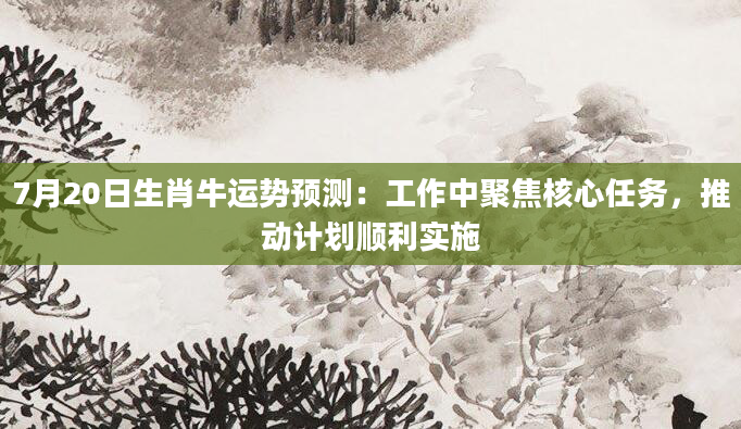 7月20日生肖牛运势预测：工作中聚焦核心任务，推动计划顺利实施