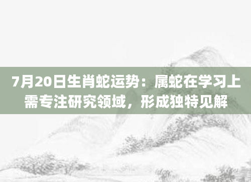 7月20日生肖蛇运势：属蛇在学习上需专注研究领域，形成独特见解