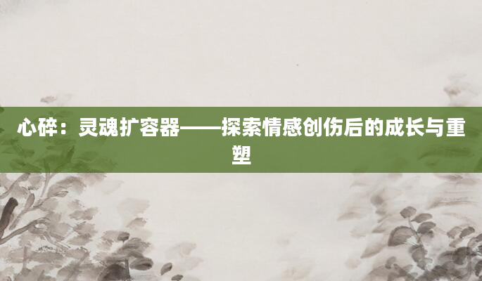 心碎：灵魂扩容器——探索情感创伤后的成长与重塑